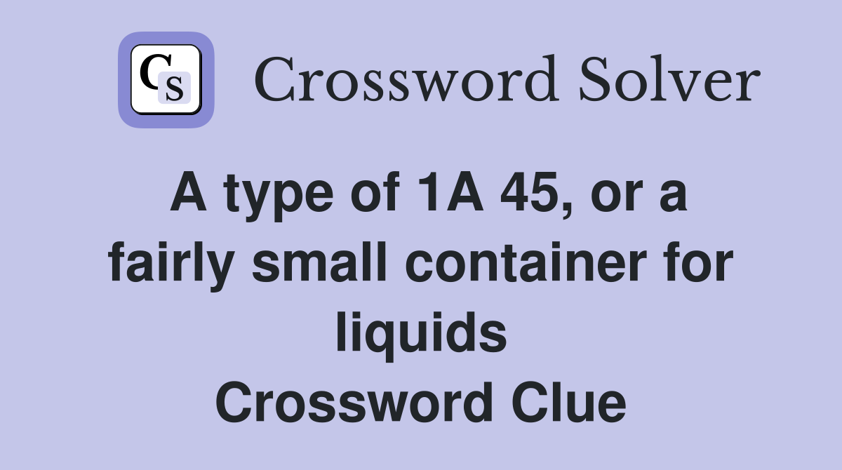 A type of 1A 45, or a fairly small container for liquids Crossword